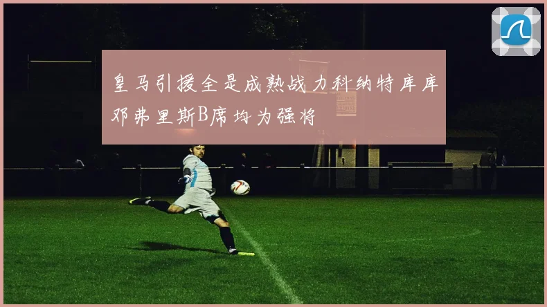 皇马引援全是成熟战力科纳特库库邓弗里斯B席均为强将