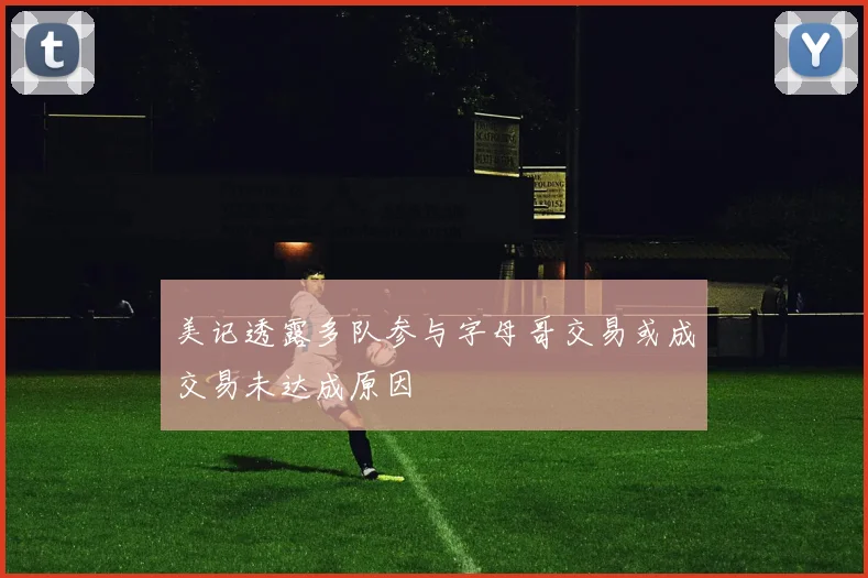 美记透露多队参与字母哥交易或成交易未达成原因