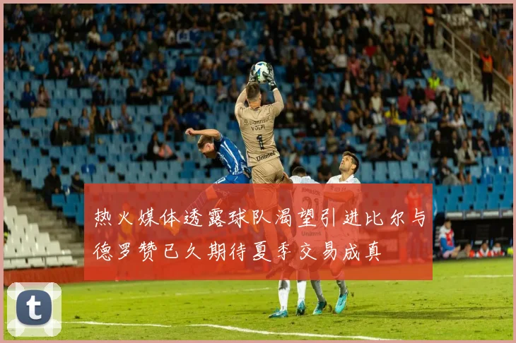 热火媒体透露球队渴望引进比尔与德罗赞已久期待夏季交易成真