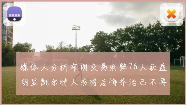 媒体人分析布朗交易利弊76人获益明显凯尔特人或将后悔乔治已不再巅峰