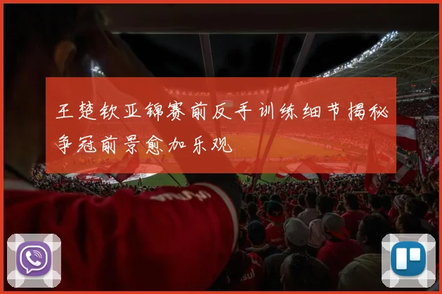 王楚钦亚锦赛前反手训练细节揭秘争冠前景愈加乐观