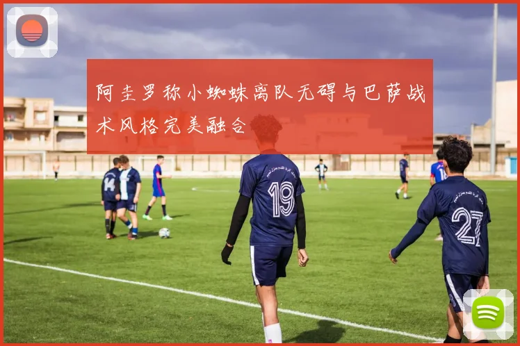 阿圭罗称小蜘蛛离队无碍与巴萨战术风格完美融合