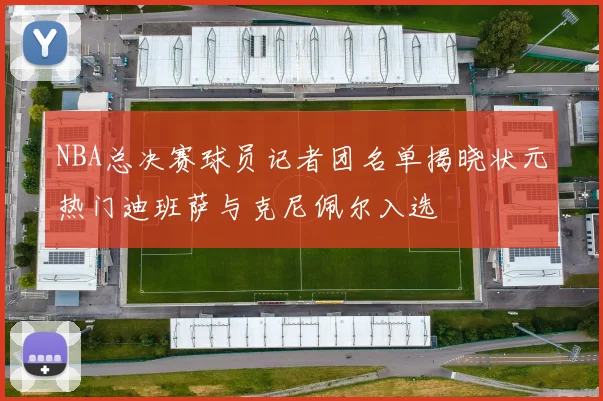 NBA总决赛球员记者团名单揭晓状元热门迪班萨与克尼佩尔入选