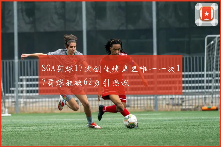 SGA罚球17次创佳绩库里唯一一次17罚球狂砍62分引热议