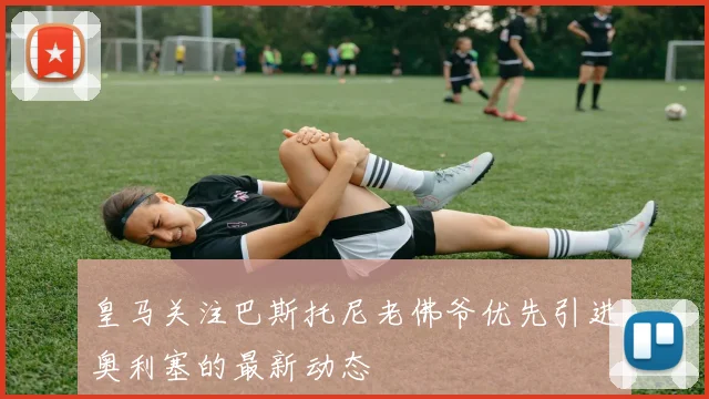 皇马关注巴斯托尼老佛爷优先引进奥利塞的最新动态