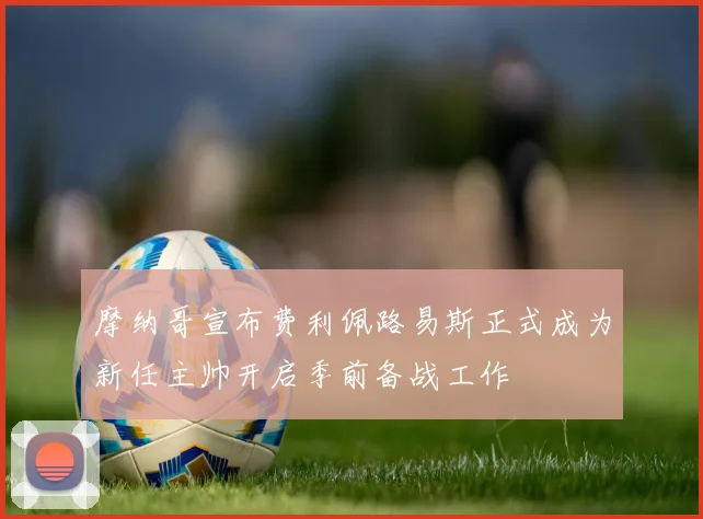 摩纳哥宣布费利佩路易斯正式成为新任主帅开启季前备战工作