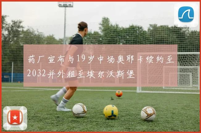 药厂宣布与19岁中场奥耶卡续约至2032并外租至埃尔沃斯堡