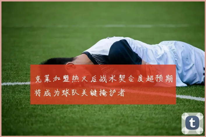 克莱加盟热火后战术契合度超预期将成为球队关键掩护者