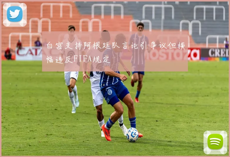 白宫支持阿根廷队言论引争议但横幅违反FIFA规定