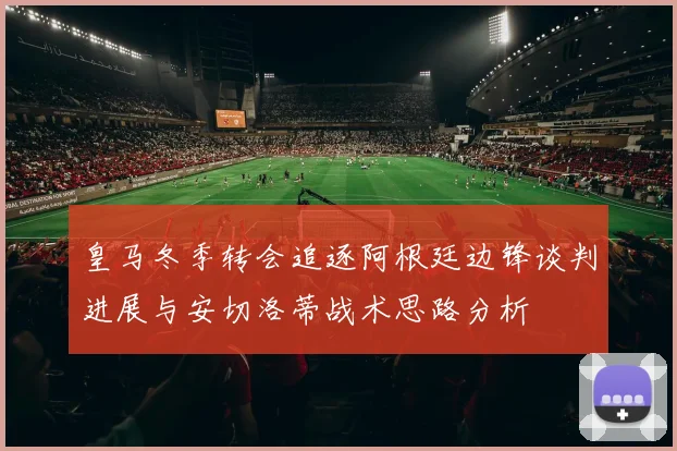 皇马冬季转会追逐阿根廷边锋谈判进展与安切洛蒂战术思路分析
