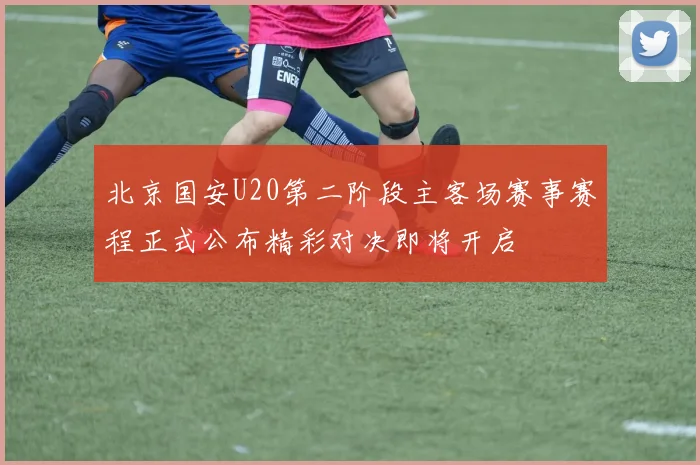 北京国安U20第二阶段主客场赛事赛程正式公布精彩对决即将开启