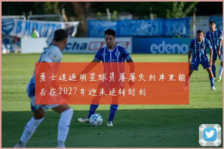 勇士追逐明星球员屡屡失利库里能否在2027年迎来逆转时刻