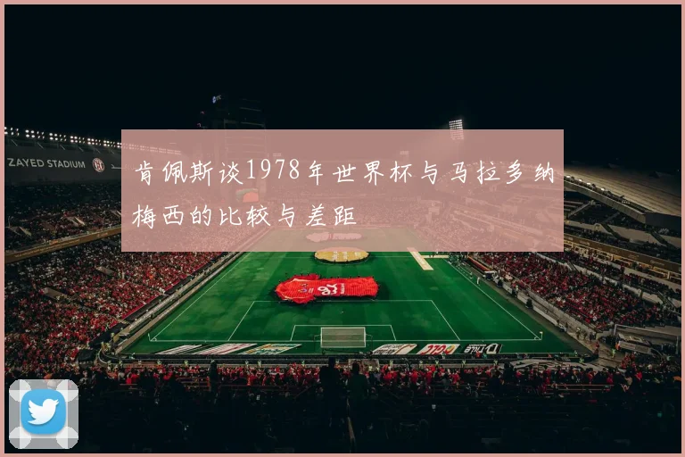 肯佩斯谈1978年世界杯与马拉多纳梅西的比较与差距