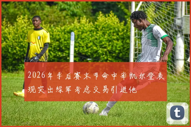 2026年季后赛末节命中率凯尔登表现突出绿军考虑交易引进他