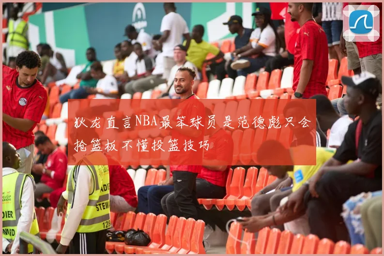 狄龙直言NBA最笨球员是范德彪只会抢篮板不懂投篮技巧