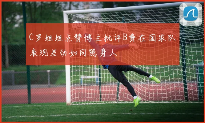 C罗姐姐点赞博主批评B费在国家队表现差劲如同隐身人