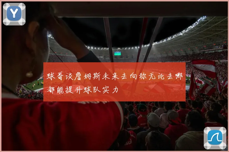 球哥谈詹姆斯未来去向称无论去哪都能提升球队实力