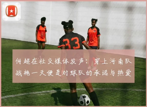 何超在社交媒体发声：穿上河南队战袍一天便是对球队的承诺与热爱