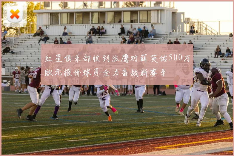 红星俱乐部收到法鹰对薛英佑500万欧元报价球员全力备战新赛季
