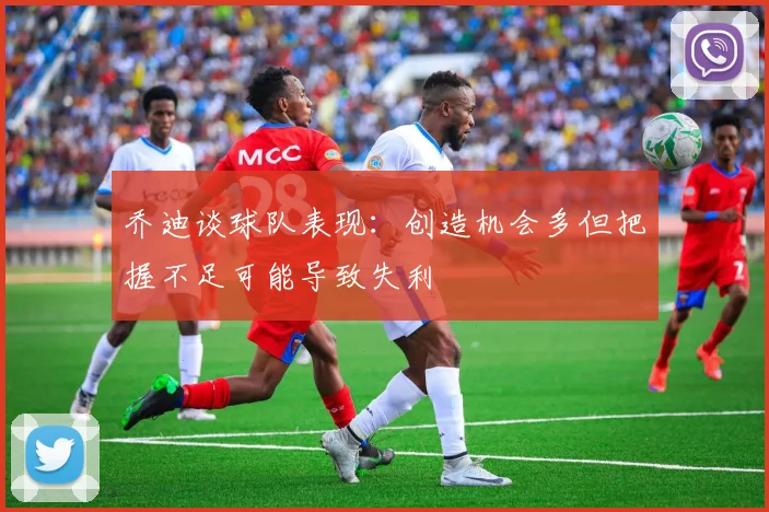 乔迪谈球队表现：创造机会多但把握不足可能导致失利