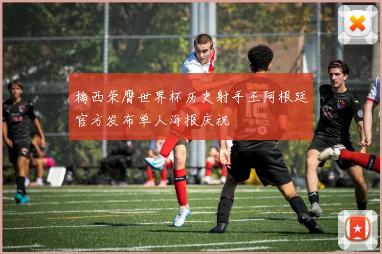 梅西荣膺世界杯历史射手王阿根廷官方发布单人海报庆祝