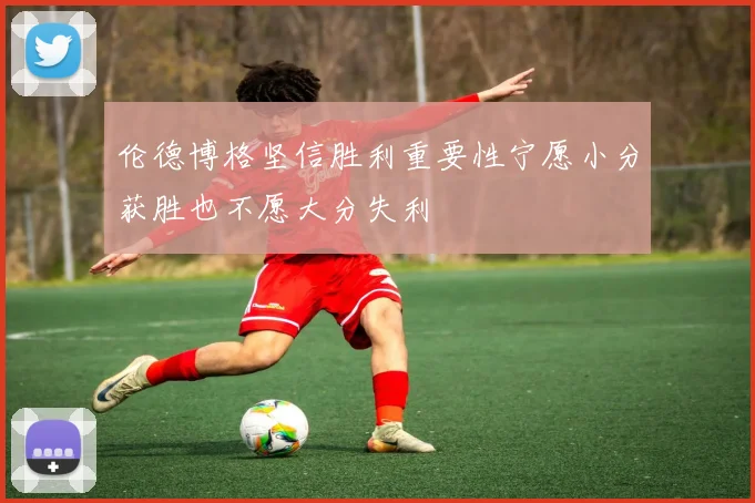 伦德博格坚信胜利重要性宁愿小分获胜也不愿大分失利