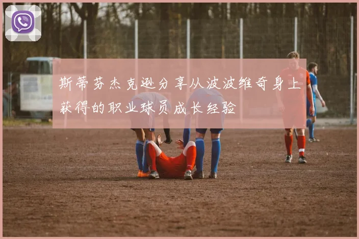 斯蒂芬杰克逊分享从波波维奇身上获得的职业球员成长经验