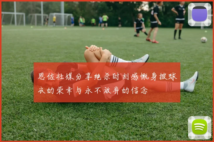 恩佐社媒分享绝杀时刻感慨身披球衣的荣幸与永不放弃的信念