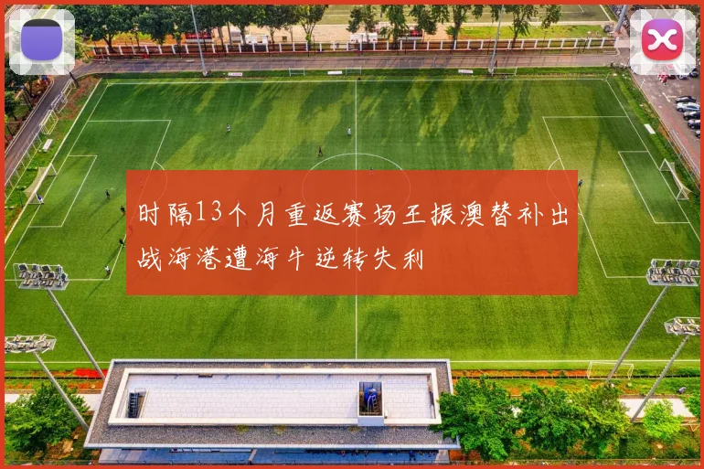 时隔13个月重返赛场王振澳替补出战海港遭海牛逆转失利